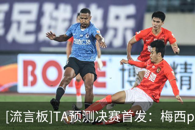 [流言板]TA预测决赛首发：梅西pk亚马尔，佩德里、劳塔罗替补